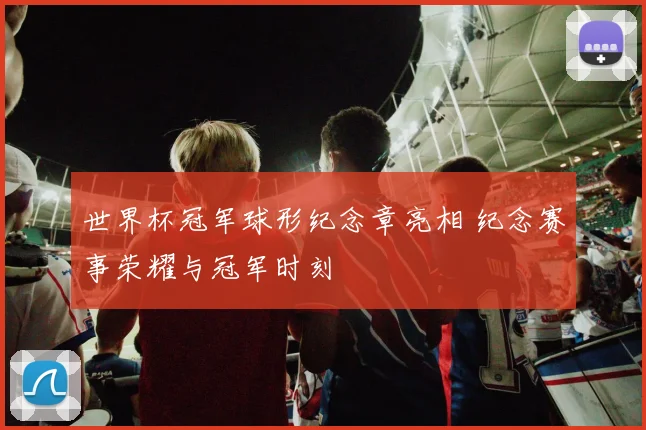 世界杯冠军球形纪念章亮相 纪念赛事荣耀与冠军时刻