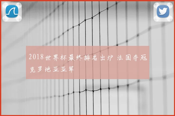 2018世界杯最终排名出炉 法国夺冠克罗地亚亚军