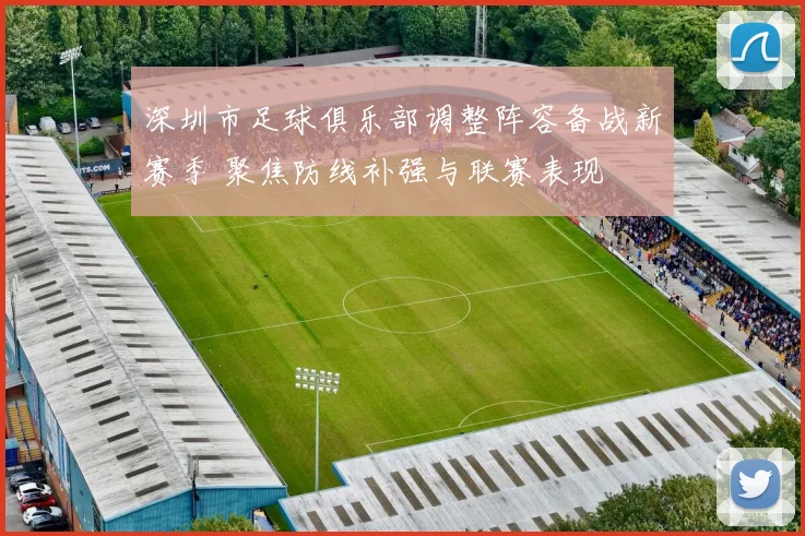 深圳市足球俱乐部调整阵容备战新赛季 聚焦防线补强与联赛表现