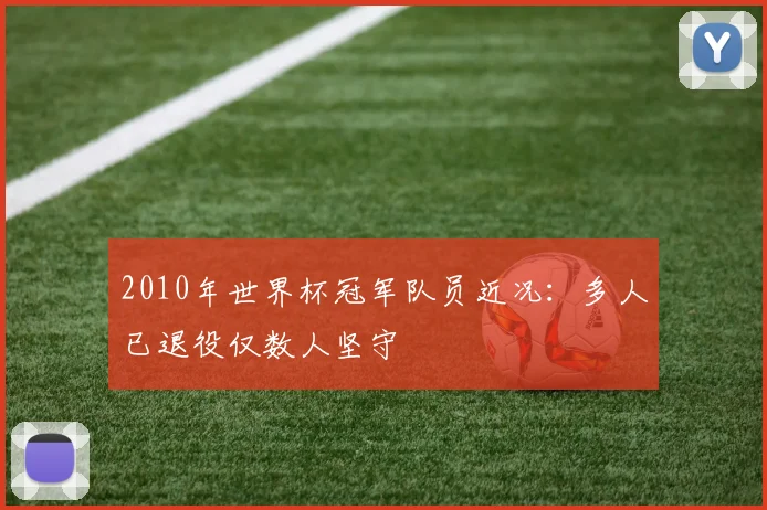 2010年世界杯冠军队员近况:多人已退役仅数人坚守