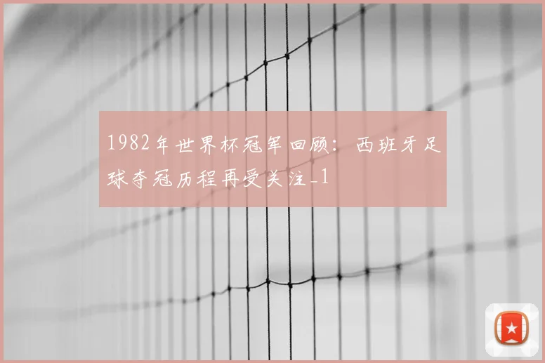 1982年世界杯冠军回顾:西班牙足球夺冠历程再受关注_1