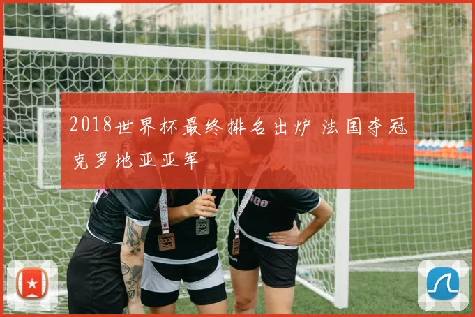 2018世界杯最终排名出炉 法国夺冠克罗地亚亚军